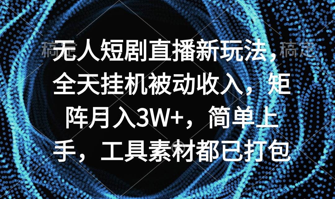 无人短剧直播新玩法，全天挂机被动收入，矩阵月入3W+，简单上手，工具素…-小小小弦