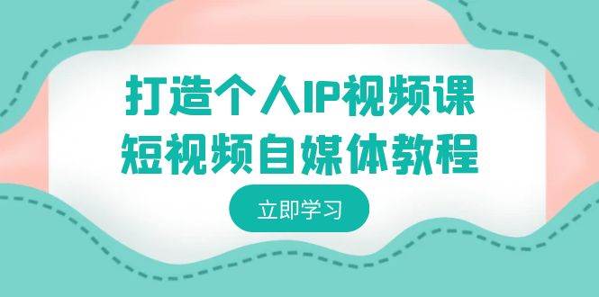 打造个人IP视频课-短视频自媒体教程，个人IP如何定位，如何变现-小小小弦