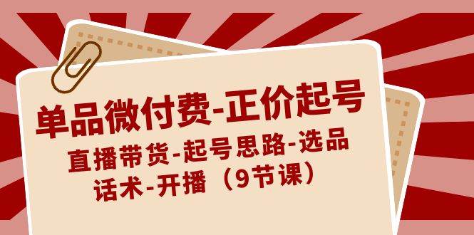 单品微付费-正价起号：直播带货-起号思路-选品-话术-开播（9节课）-小小小弦