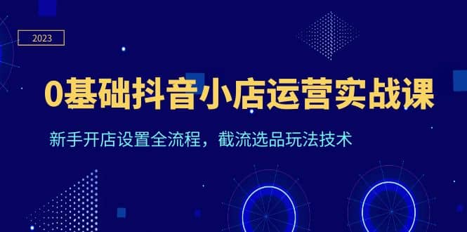 0基础抖音小店运营实战课，新手开店设置全流程，截流选品玩法技术-小小小弦