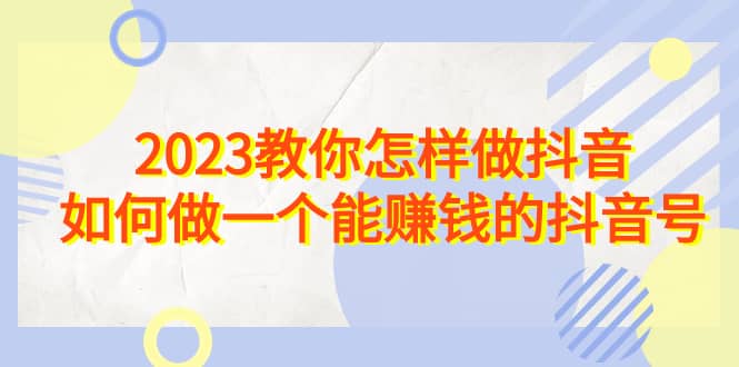 2023教你怎样做抖音，如何做一个能赚钱的抖音号（22节课）-小小小弦