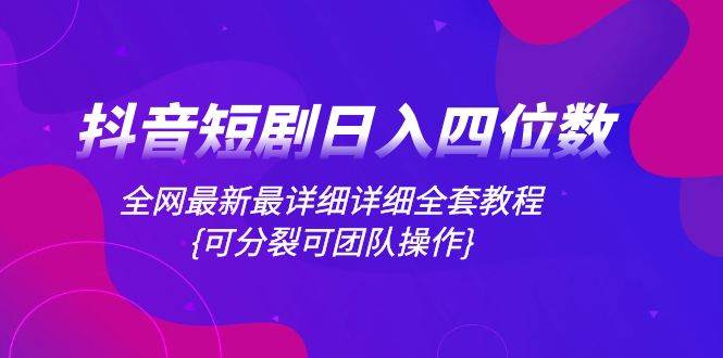 抖音短剧日入四位数，全网最新最详细详细全套教程{可分裂可团队操作}-小小小弦