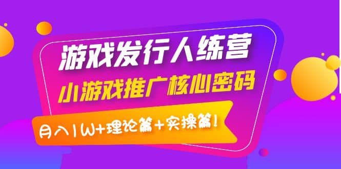 游戏发行人训练营：小游戏推广核心密码，理论篇+实操篇-小小小弦