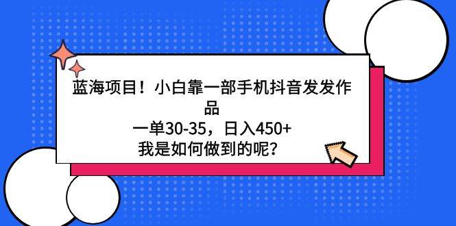 蓝海项目！小白靠一部手机抖音发发作品，一单30-35，日入450+，我是如何…-小小小弦