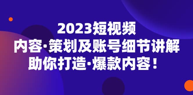 2023短视频内容·策划及账号细节讲解，助你打造·爆款内容-小小小弦