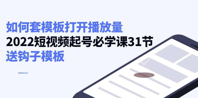 如何套模板打开播放量，2022短视频起号必学课31节，送钩子模板-小小小弦