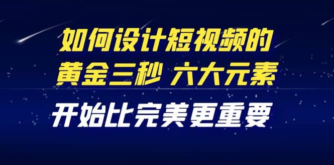 教你如何设计短视频的黄金三秒，六大元素，开始比完美更重要（27节课）-小小小弦