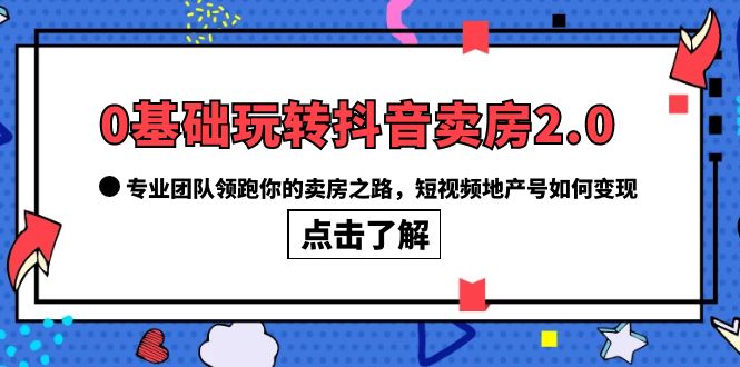 0基础玩转抖音-卖房2.0，专业团队领跑你的卖房之路，短视频地产号如何变现-小小小弦