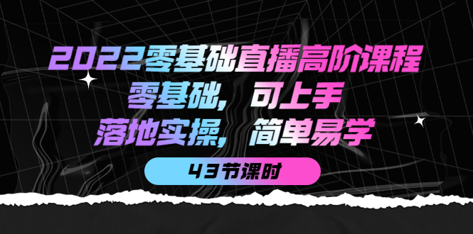 2022零基础直播高阶课程：零基础，可上手，落地实操，简单易学（43节课）-小小小弦