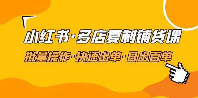 小红书·多店复制铺货课，批量操作·快速出单·日出百单（更新2023年2月）-小小小弦