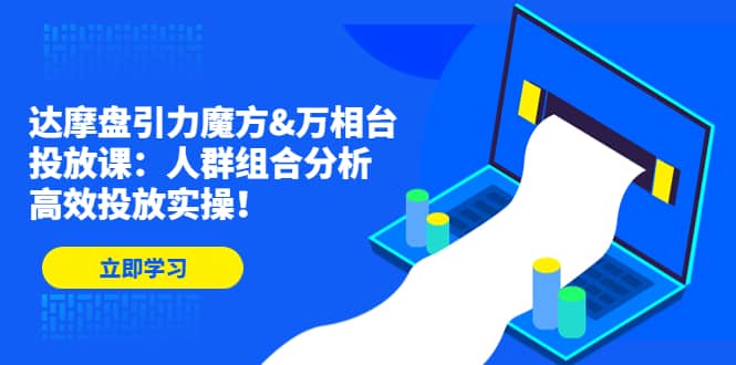 达摩盘引力魔方&万相台投放课：人群组合分析，高效投放实操-小小小弦