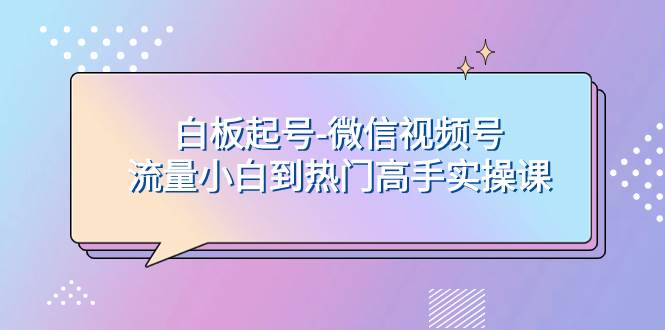 白板起号-微信视频号流量小白到热门高手实操课-小小小弦