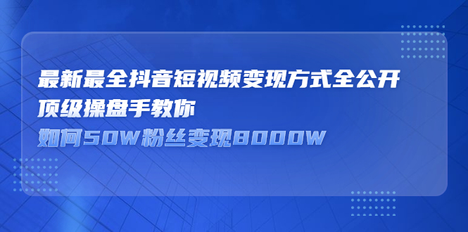 最新最全抖音短视频变现方式全公开，快人一步迈入抖音运营变现捷径-小小小弦