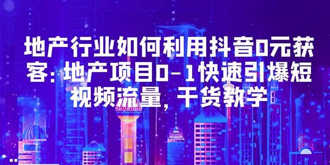 地产行业如何利用抖音0元获客：地产项目0-1快速引爆短视频流量，干货教学-小小小弦