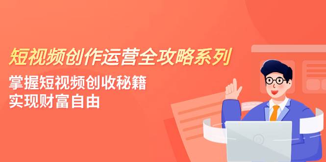 短视频创作运营-全攻略系列，掌握短视频创收秘籍，实现财富自由（4节课）-小小小弦