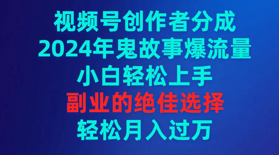 视频号创作者分成，2024年鬼故事爆流量，小白轻松上手，副业的绝佳选择…-小小小弦