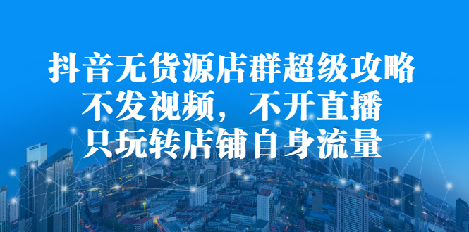 抖音无货源店群超级攻略：不发视频，不开直播，只玩转店铺自身流量-小小小弦