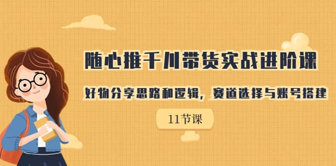 随心推千川带货实战进阶课，好物分享思路和逻辑，赛道选择与账号搭建-小小小弦