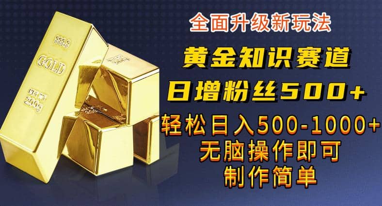 黄金知识赛道，一条作品涨粉500+，私域高利润单品转化，一部手机轻松实现日入500【揭秘】-小小小弦