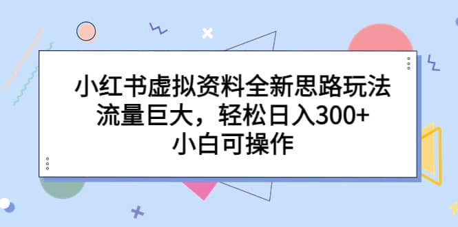 小红书虚拟资料全新思路玩法，流量巨大，轻松日入300+，小白可操作-小小小弦