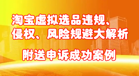 淘宝虚拟选品违规、侵权、风险规避大解析，附送申诉成功案例！-小小小弦