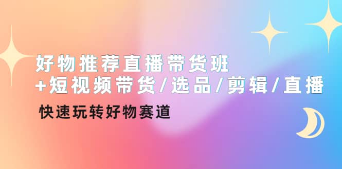 好物推荐直播带货班+短视频带货/选品/剪辑/直播，快速玩转好物赛道-小小小弦