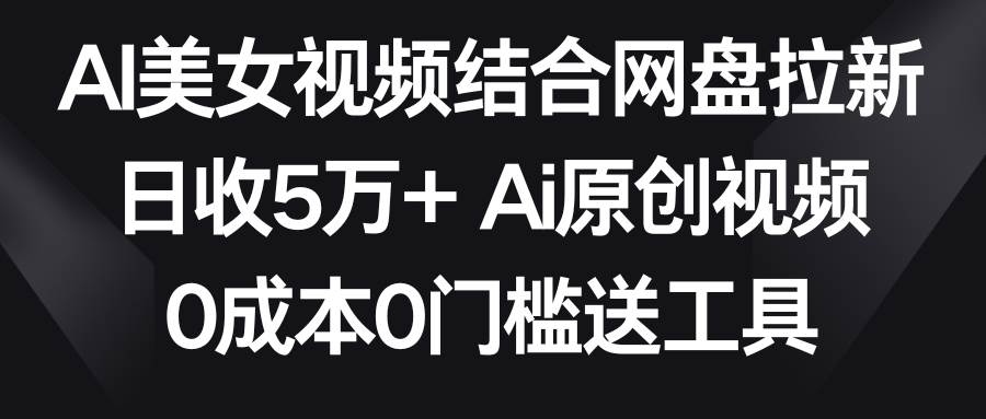 AI美女视频结合网盘拉新，日收5万+两分钟一条Ai原创视频，0成本0门槛送工具-小小小弦