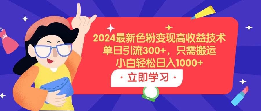 2024最新色粉变现高收益技术，单日引流300+，只需搬运，小白轻松日入1000+-小小小弦