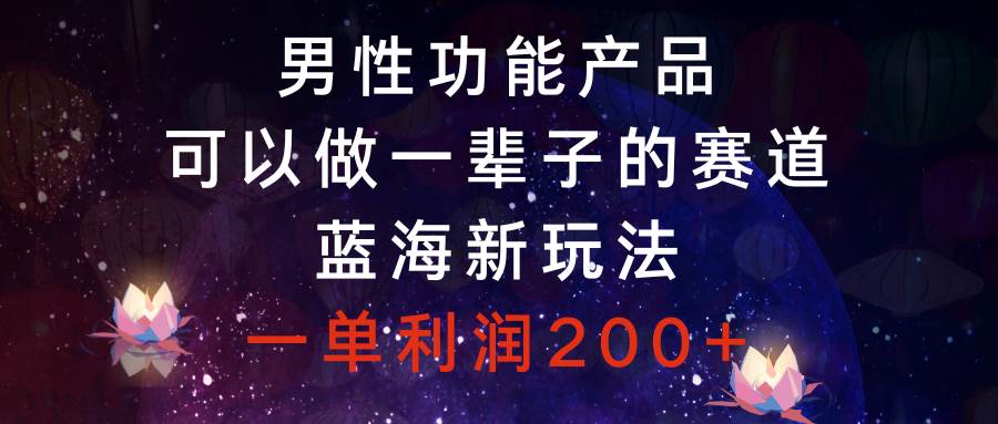 男性功能产品，可以做一辈子的赛道，蓝海新玩法，一单利润200+-小小小弦