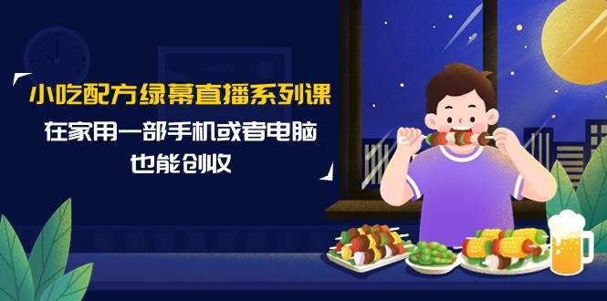 小吃配方绿幕直播系列课，在家用一部手机或者电脑也能创收（14节课）-小小小弦