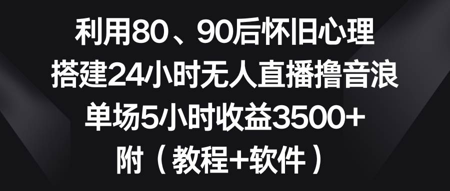 利用80、90后怀旧心理，搭建24小时无人直播撸音浪，单场5小时收益3500+…-小小小弦