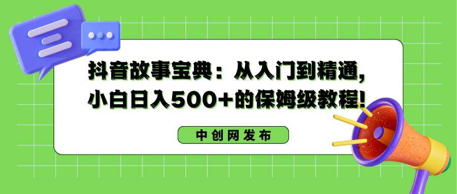 抖音故事宝典：从入门到精通，小白日入500+的保姆级教程！-小小小弦