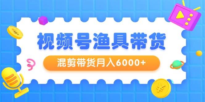 视频号渔具带货，混剪带货月入6000+，起号剪辑选品带货-小小小弦