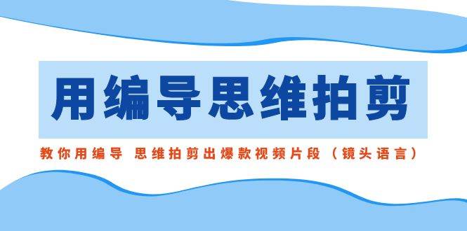 用编导的思维拍剪，教你用编导 思维拍剪出爆款视频片段（镜头语言）-小小小弦