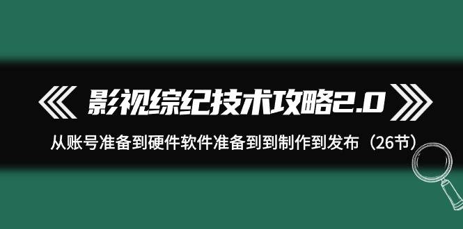 影视 综纪技术攻略2.0：从账号准备到硬件软件准备到到制作到发布（26节）-小小小弦