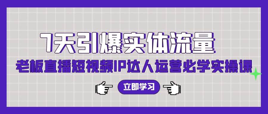 7天引爆实体流量，老板直播短视频IP达人运营必学实操课（56节高清无水印）-小小小弦