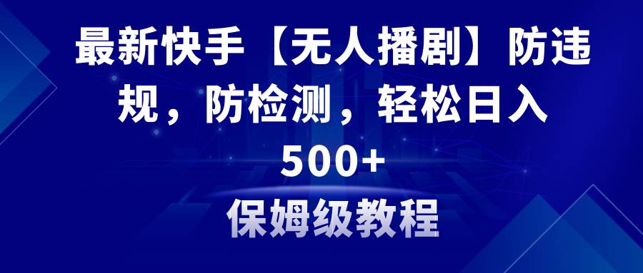 最新快手【无人播剧】防违规，防检测，多种变现方式，日入500+教程+素材-小小小弦