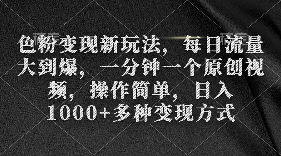 色粉变现新玩法，每日流量大到爆，一分钟一个原创视频，操作简单，日入1000+-小小小弦