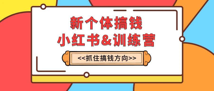 新个体·搞钱-小红书训练营：实战落地运营方法，抓住搞钱方向，每月多搞2w+-小小小弦