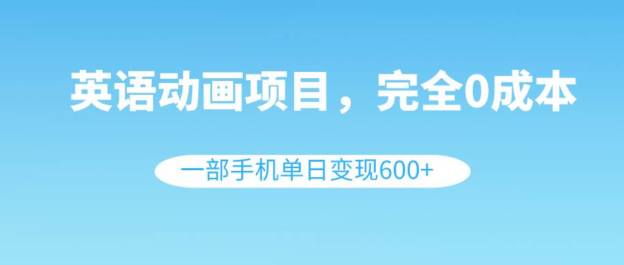 英语动画项目，0成本，一部手机单日变现600+（教程+素材）-小小小弦