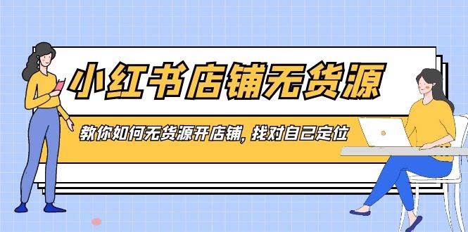 小红书店铺-无货源，教你如何无货源开店铺，找对自己定位-小小小弦