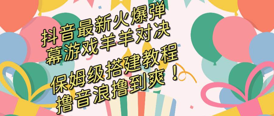 抖音最新火爆弹幕游戏羊羊对决，保姆级搭建开播教程，撸音浪直接撸到爽！-小小小弦