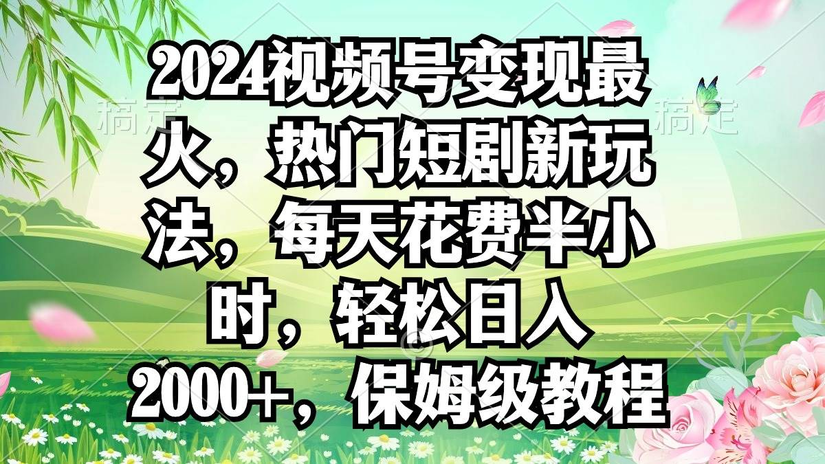 2024视频号变现最火，热门短剧新玩法，每天花费半小时，轻松日入2000+，…-小小小弦