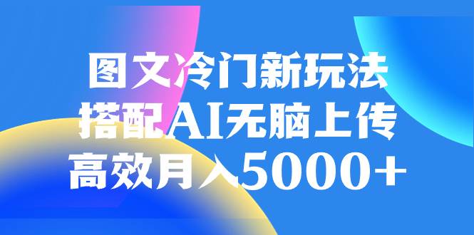 图文冷门新玩法，搭配AI无脑上传，高效月入5000+-小小小弦