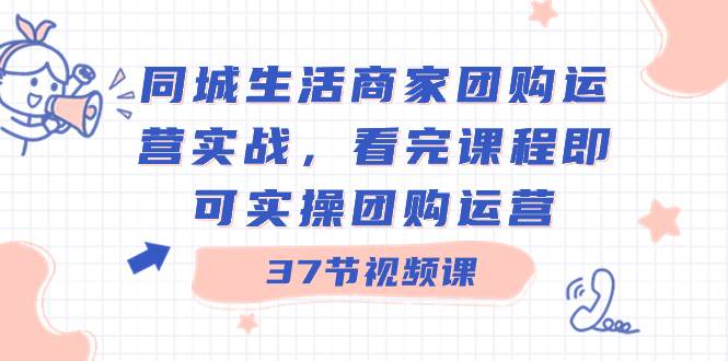 同城生活商家团购运营实战，看完课程即可实操团购运营（37节课）-小小小弦