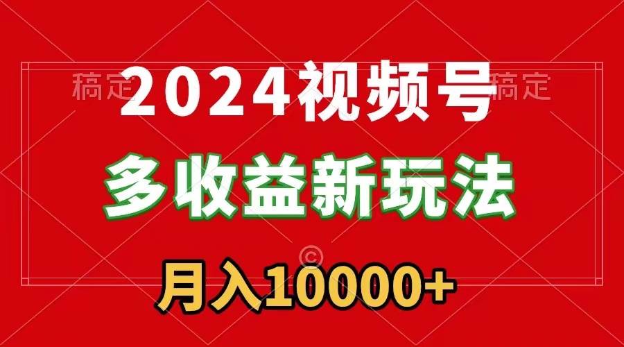 2024视频号多收益新玩法，每天5分钟，月入1w+，新手小白都能简单上手-小小小弦