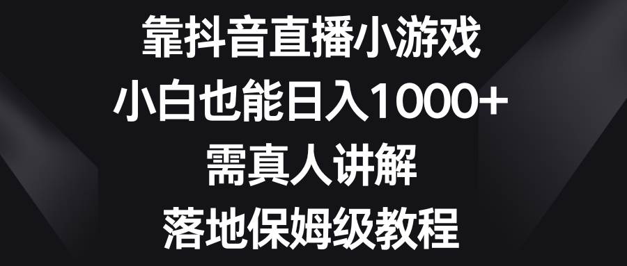 靠抖音直播小游戏，小白也能日入1000+，需真人讲解，落地保姆级教程-小小小弦