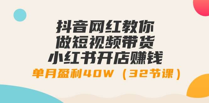 抖音网红教你做短视频带货+小红书开店赚钱，单月盈利40W（32节课）-小小小弦