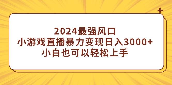 2024最强风口，小游戏直播暴力变现日入3000+小白也可以轻松上手-小小小弦