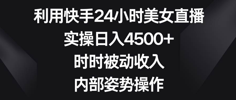 利用快手24小时美女直播，实操日入4500+，时时被动收入，内部姿势操作-小小小弦